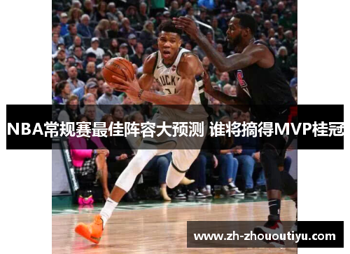 NBA常规赛最佳阵容大预测 谁将摘得MVP桂冠