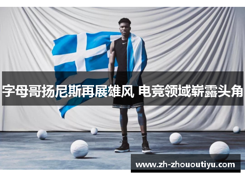 字母哥扬尼斯再展雄风 电竞领域崭露头角
