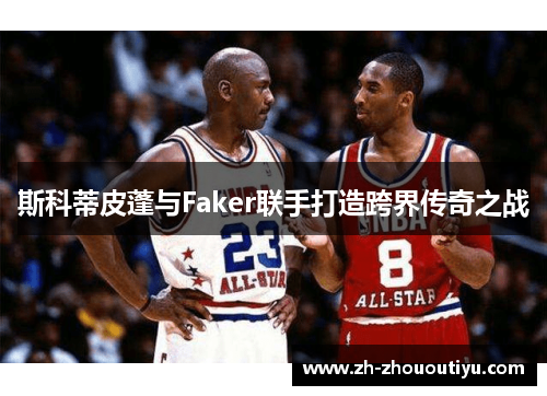 斯科蒂皮蓬与Faker联手打造跨界传奇之战