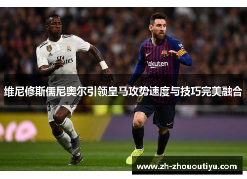 维尼修斯儒尼奥尔引领皇马攻势速度与技巧完美融合