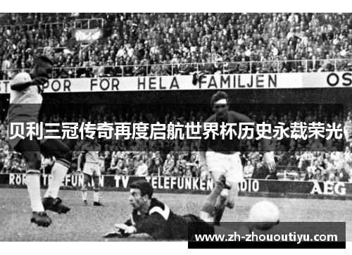 贝利三冠传奇再度启航世界杯历史永载荣光