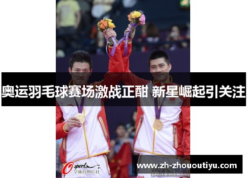 奥运羽毛球赛场激战正酣 新星崛起引关注